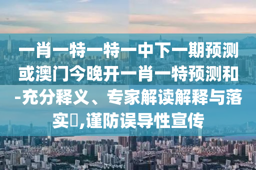 一肖一特一特一中下一期預(yù)測或澳門今晚開一肖一特預(yù)測和-充分釋義、專家解讀解釋與落實(shí)?,謹(jǐn)防誤導(dǎo)性宣傳