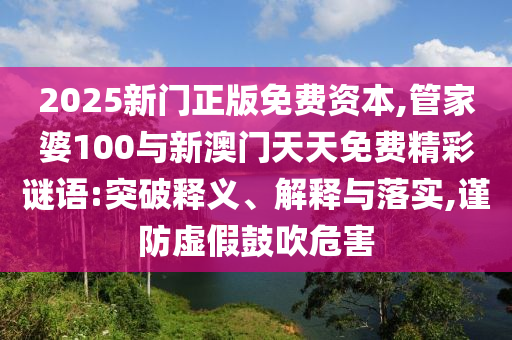 2025新門正版免費(fèi)資本,管家婆100與新澳門天天免費(fèi)精彩謎語(yǔ):突破釋義、解釋與落實(shí),謹(jǐn)防虛假鼓吹危害