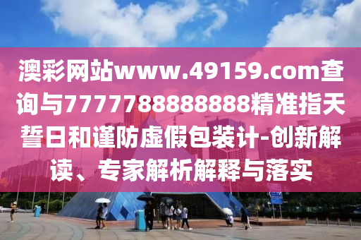 澳彩網(wǎng)站www.49159.соm查詢與7777788888888精準(zhǔn)指天誓日和謹防虛假包裝計-創(chuàng)新解讀、專家解析解釋與落實