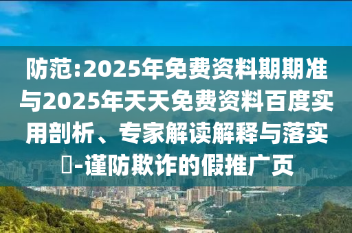 防范:2025年免費(fèi)資料期期準(zhǔn)與2025年天天免費(fèi)資料百度實用剖析、專家解讀解釋與落實?-謹(jǐn)防欺詐的假推廣頁
