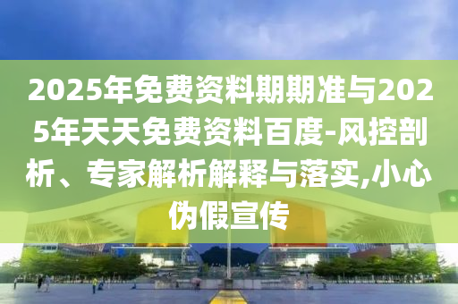 2025年免費(fèi)資料期期準(zhǔn)與2025年天天免費(fèi)資料百度-風(fēng)控剖析、專家解析解釋與落實,小心偽假宣傳