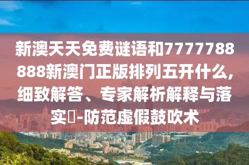 新澳天天免費(fèi)謎語和7777788888新澳門正版排列五開什么,細(xì)致解答、專家解析解釋與落實(shí)?-防范虛假鼓吹術(shù)