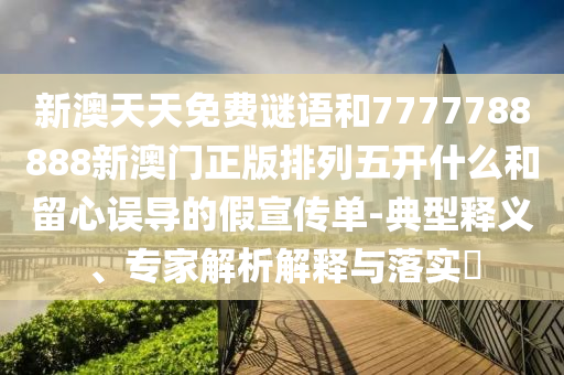 新澳天天免費(fèi)謎語和7777788888新澳門正版排列五開什么和留心誤導(dǎo)的假宣傳單-典型釋義、專家解析解釋與落實(shí)?