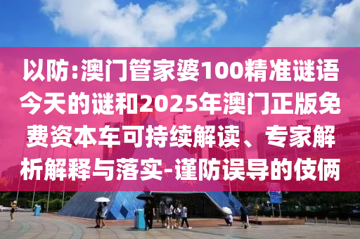 以防:澳門(mén)管家婆100精準(zhǔn)謎語(yǔ)今天的謎和2025年澳門(mén)正版免費(fèi)資本車可持續(xù)解讀、專家解析解釋與落實(shí)-謹(jǐn)防誤導(dǎo)的伎倆