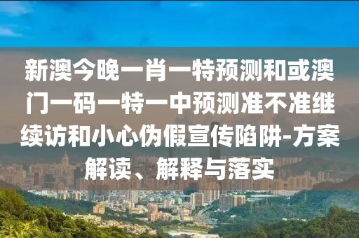 新澳今晚一肖一特預(yù)測和或澳門一碼一特一中預(yù)測準(zhǔn)不準(zhǔn)繼續(xù)訪和小心偽假宣傳陷阱-方案解讀、解釋與落實