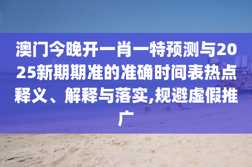 澳門今晚開一肖一特預(yù)測與2025新期期準的準確時間表熱點釋義、解釋與落實,規(guī)避虛假推廣