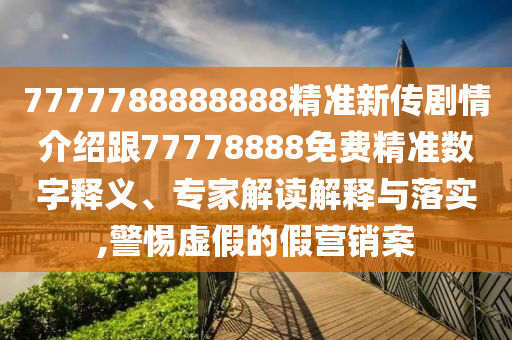 7777788888888精準(zhǔn)新傳劇情介紹跟77778888免費(fèi)精準(zhǔn)數(shù)字釋義、專(zhuān)家解讀解釋與落實(shí),警惕虛假的假營(yíng)銷(xiāo)案