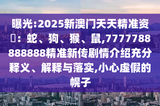 曝光:2025新澳門天天精準資枓：蛇、狗、猴、鼠,7777788888888精準新傳劇情介紹充分釋義、解釋與落實,小心虛假的幌子