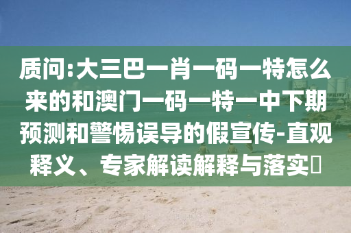 質(zhì)問:大三巴一肖一碼一特怎么來的和澳門一碼一特一中下期預(yù)測和警惕誤導(dǎo)的假宣傳-直觀釋義、專家解讀解釋與落實(shí)?