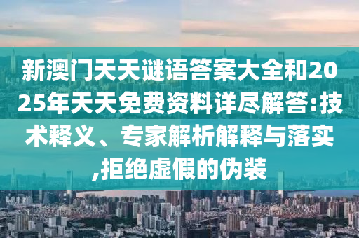 新澳門天天謎語答案大全和2025年天天免費資料詳盡解答:技術(shù)釋義、專家解析解釋與落實,拒絕虛假的偽裝