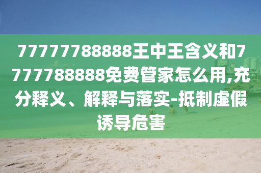 77777788888王中王含義和7777788888免費(fèi)管家怎么用,充分釋義、解釋與落實(shí)-抵制虛假誘導(dǎo)危害