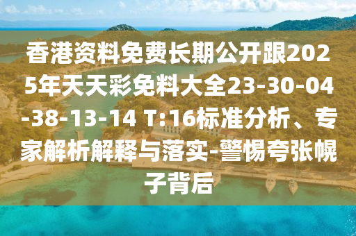 香港資料免費長期公開跟2025年天天彩免料大全23-30-04-38-13-14 T:16標準分析、專家解析解釋與落實-警惕夸張幌子背后