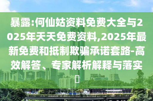 暴露:何仙姑資料免費大全與2025年天天免費資料,2025年最新免費和抵制欺騙承諾套路-高效解答、專家解析解釋與落實?