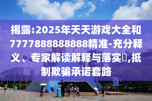 揭露:2025年天天游戲大全和7777888888888精準(zhǔn)-充分釋義、專家解讀解釋與落實(shí)?,抵制欺騙承諾套路