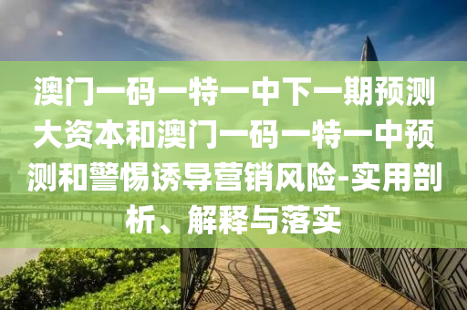 澳門一碼一特一中下一期預(yù)測大資本和澳門一碼一特一中預(yù)測和警惕誘導(dǎo)營銷風(fēng)險-實用剖析、解釋與落實