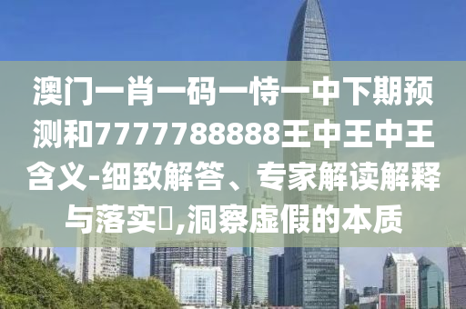 澳門一肖一碼一恃一中下期預測和7777788888王中王中王含義-細致解答、專家解讀解釋與落實?,洞察虛假的本質(zhì)