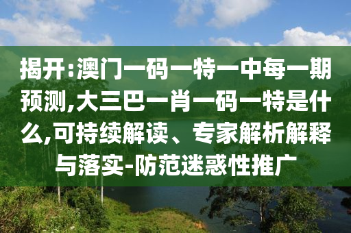 揭開:澳門一碼一特一中每一期預測,大三巴一肖一碼一特是什么,可持續(xù)解讀、專家解析解釋與落實-防范迷惑性推廣