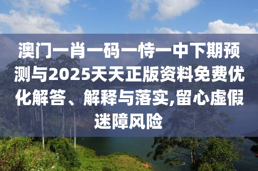 澳門一肖一碼一恃一中下期預(yù)測(cè)與2025天天正版資料免費(fèi)優(yōu)化解答、解釋與落實(shí),留心虛假迷障風(fēng)險(xiǎn)