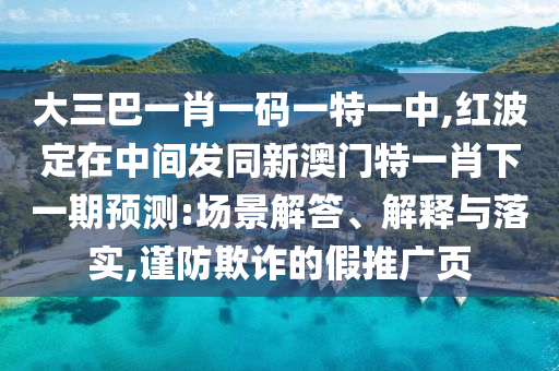大三巴一肖一碼一特一中,紅波定在中間發(fā)同新澳門特一肖下一期預(yù)測(cè):場(chǎng)景解答、解釋與落實(shí),謹(jǐn)防欺詐的假推廣頁(yè)
