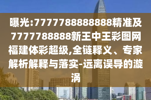 曝光:7777788888888精準(zhǔn)及7777788888新王中王彩圖網(wǎng)福建體彩超級(jí),全鏈釋義、專(zhuān)家解析解釋與落實(shí)-遠(yuǎn)離誤導(dǎo)的漩渦