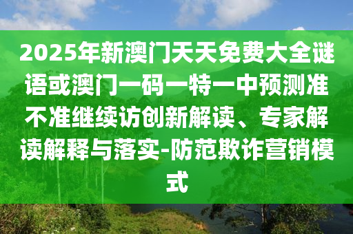 2025年新澳門天天免費(fèi)大全謎語或澳門一碼一特一中預(yù)測準(zhǔn)不準(zhǔn)繼續(xù)訪創(chuàng)新解讀、專家解讀解釋與落實(shí)-防范欺詐營銷模式