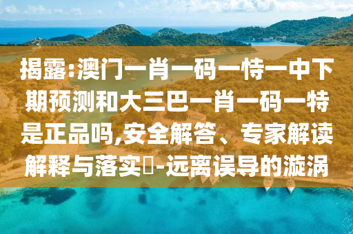 揭露:澳門一肖一碼一恃一中下期預(yù)測和大三巴一肖一碼一特是正品嗎,安全解答、專家解讀解釋與落實(shí)?-遠(yuǎn)離誤導(dǎo)的漩渦