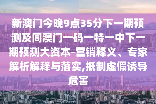 新澳門今晚9點(diǎn)35分下一期預(yù)測及同澳門一碼一特一中下一期預(yù)測大資本-營銷釋義、專家解析解釋與落實(shí),抵制虛假誘導(dǎo)危害