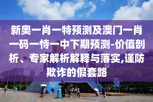 新奧一肖一特預(yù)測(cè)及澳門(mén)一肖一碼一恃一中下期預(yù)測(cè)-價(jià)值剖析、專(zhuān)家解析解釋與落實(shí),謹(jǐn)防欺詐的假套路