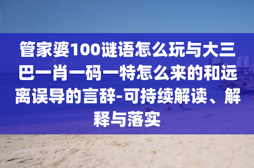 管家婆100謎語怎么玩與大三巴一肖一碼一特怎么來的和遠(yuǎn)離誤導(dǎo)的言辭-可持續(xù)解讀、解釋與落實(shí)