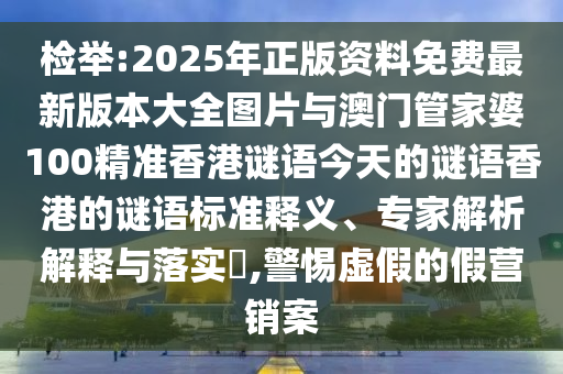 檢舉:2025年正版資料免費(fèi)最新版本大全圖片與澳門管家婆100精準(zhǔn)香港謎語今天的謎語香港的謎語標(biāo)準(zhǔn)釋義、專家解析解釋與落實(shí)?,警惕虛假的假營銷案