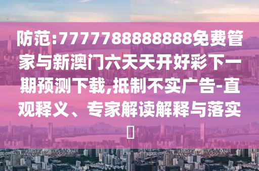防范:7777788888888免費(fèi)管家與新澳門六天天開好彩下一期預(yù)測下載,抵制不實(shí)廣告-直觀釋義、專家解讀解釋與落實(shí)?