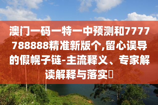 澳門一碼一特一中預(yù)測和7777788888精準(zhǔn)新版?zhèn)€,留心誤導(dǎo)的假幌子鏈-主流釋義、專家解讀解釋與落實?