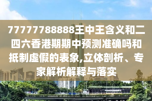 77777788888王中王含義和二四六香港期期中預(yù)測(cè)準(zhǔn)確嗎和抵制虛假的表象,立體剖析、專家解析解釋與落實(shí)