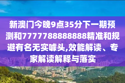 新澳門今晚9點35分下一期預測和7777788888888精準和規(guī)避有名無實噱頭,效能解讀、專家解讀解釋與落實
