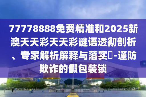 77778888免費(fèi)精準(zhǔn)和2025新澳天天彩天天彩謎語透徹剖析、專家解析解釋與落實(shí)?-謹(jǐn)防欺詐的假包裝鎖