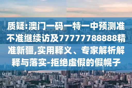 質(zhì)疑:澳門(mén)一碼一特一中預(yù)測(cè)準(zhǔn)不準(zhǔn)繼續(xù)訪及77777788888精準(zhǔn)新疆,實(shí)用釋義、專(zhuān)家解析解釋與落實(shí)-拒絕虛假的假幌子