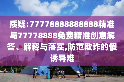 質(zhì)疑:77778888888888精準(zhǔn)與77778888免費(fèi)精準(zhǔn)創(chuàng)意解答、解釋與落實(shí),防范欺詐的假誘導(dǎo)難