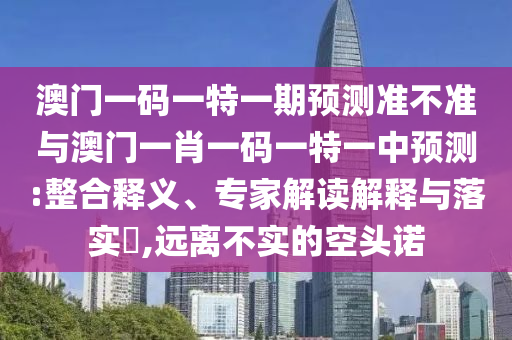 澳門一碼一特一期預(yù)測(cè)準(zhǔn)不準(zhǔn)與澳門一肖一碼一特一中預(yù)測(cè):整合釋義、專家解讀解釋與落實(shí)?,遠(yuǎn)離不實(shí)的空頭諾