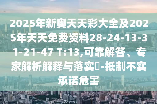 2025年新奧天天彩大全及2025年天天免費資料28-24-13-31-21-47 T:13,可靠解答、專家解析解釋與落實?-抵制不實承諾危害