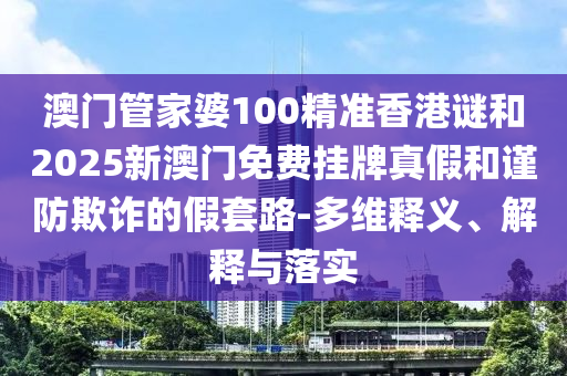 澳門管家婆100精準香港謎和2025新澳門免費掛牌真假和謹防欺詐的假套路-多維釋義、解釋與落實