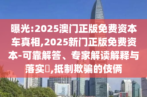 曝光:2025澳門正版免費(fèi)資本車真相,2025新門正版免費(fèi)資本-可靠解答、專家解讀解釋與落實(shí)?,抵制欺騙的伎倆