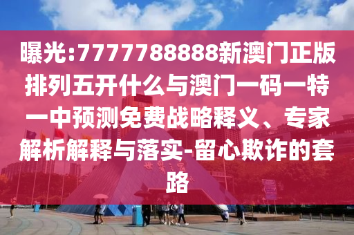 曝光:7777788888新澳門正版排列五開什么與澳門一碼一特一中預(yù)測免費(fèi)戰(zhàn)略釋義、專家解析解釋與落實(shí)-留心欺詐的套路