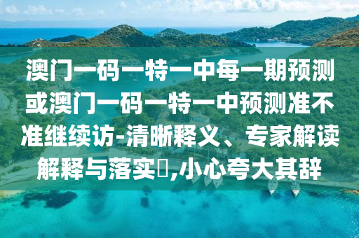 澳門一碼一特一中每一期預(yù)測或澳門一碼一特一中預(yù)測準不準繼續(xù)訪-清晰釋義、專家解讀解釋與落實?,小心夸大其辭
