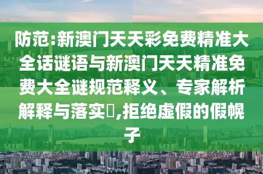 防范:新澳門天天彩免費精準大全話謎語與新澳門天天精準免費大全謎規(guī)范釋義、專家解析解釋與落實?,拒絕虛假的假幌子
