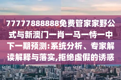 77777888888免費(fèi)管家家野公式與新澳門一肖一馬一恃一中下一期預(yù)測:系統(tǒng)分析、專家解讀解釋與落實,拒絕虛假的誘惑