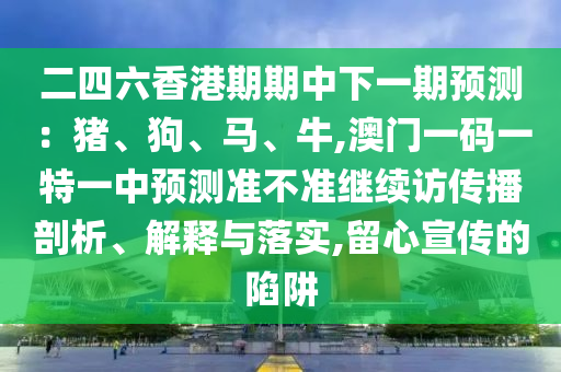 二四六香港期期中下一期預(yù)測：豬、狗、馬、牛,澳門一碼一特一中預(yù)測準(zhǔn)不準(zhǔn)繼續(xù)訪傳播剖析、解釋與落實(shí),留心宣傳的陷阱