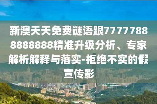 新澳天天免費謎語跟77777888888888精準升級分析、專家解析解釋與落實-拒絕不實的假宣傳影