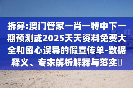拆穿:澳門管家一肖一特中下一期預測或2025天天資料免費大全和留心誤導的假宣傳單-數(shù)據(jù)釋義、專家解析解釋與落實?