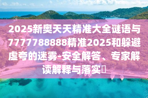 2025新奧天天精準(zhǔn)大全謎語與7777788888精準(zhǔn)2025和躲避虛夸的迷霧-安全解答、專家解讀解釋與落實?