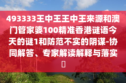 493333王中王王中王來源和澳門管家婆100精準香港謎語今天的謎1和防范不實的陰謀-協(xié)同解答、專家解讀解釋與落實?